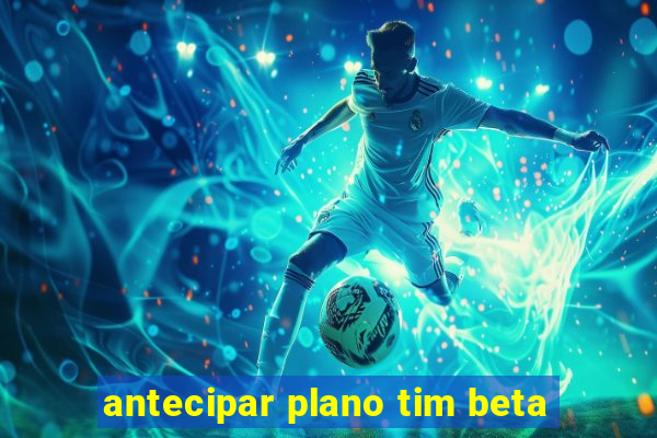 antecipar plano tim beta